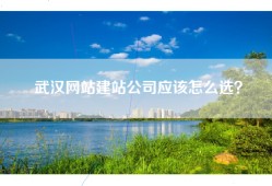 武汉网站建站公司应该怎么选？