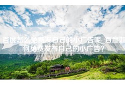 百度怎么免费发自己的小广告呢_百度如何免费发布自己的小广告？
