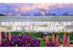 淘宝天猫推出首个运动户外行业“追新”榜单，揭示新品趋势风向标