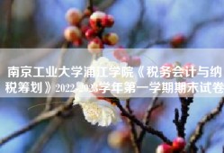 南京工业大学浦江学院《税务会计与纳税筹划》2022-2023学年第一学期期末试卷