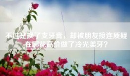 不过是换了支牙膏，却被朋友接连质疑在哪花高价做了冷光美牙？