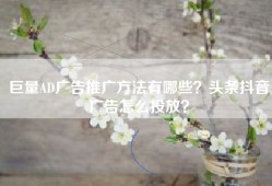 巨量AD广告推广方法有哪些？头条抖音广告怎么投放？