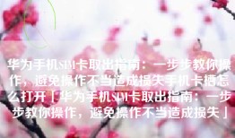 华为手机SIM卡取出指南：一步步教你操作，避免操作不当造成损失手机卡槽怎么打开「华为手机SIM卡取出指南：一步步教你操作，避免操作不当造成损失」