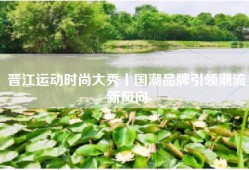 晋江运动时尚大秀丨国潮品牌引领潮流新风向