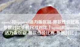 iqoou5和iqooneo5活力版区别-哪款性价比高-参数对比手机尺寸对比「iqoou5和iqooneo5活力版区别-哪款性价比高-参数对比」