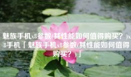 魅族手机x8参数(其性能如何值得购买？)x8手机「魅族手机x8参数(其性能如何值得购买？)」