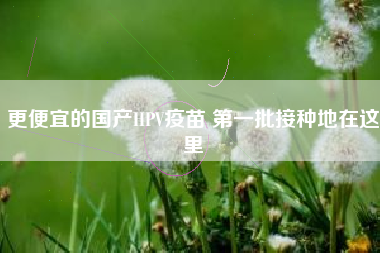 更便宜的国产HPV疫苗 第一批接种地在这里