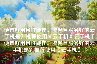 便宜好用且性能佳、流畅且服务好的云手机是？推荐使用《云手机》云手机「便宜好用且性能佳、流畅且服务好的云手机是？推荐使用《云手机》」
