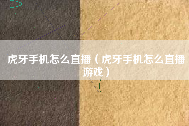 虎牙手机怎么直播（虎牙手机怎么直播游戏）