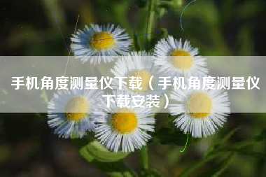 手机角度测量仪下载（手机角度测量仪下载安装）