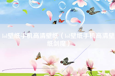 lol壁纸手机高清壁纸（lol壁纸手机高清壁纸剑魔）