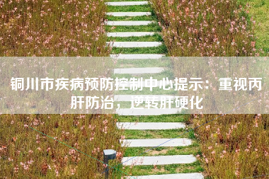 铜川市疾病预防控制中心提示：重视丙肝防治，逆转肝硬化